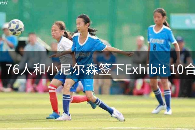 76人和小尼尔森签下Exhibit 10合同 他的父亲是球队运营副总裁