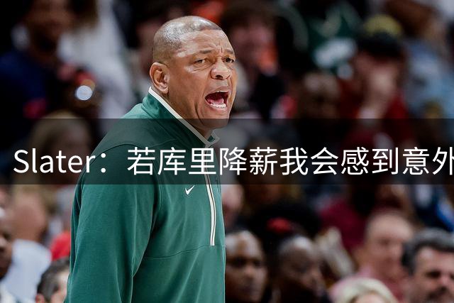 Slater：若库里降薪我会感到意外 勇士有很大的操作灵活性